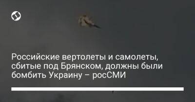 Российские вертолеты и самолеты, сбитые под Брянском, должны были бомбить Украину – росСМИ