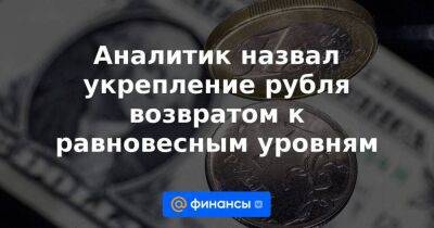 Аналитик назвал укрепление рубля возвратом к равновесным уровням