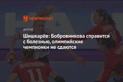 Шишкарёв: Бобровникова справится с болезнью, олимпийские чемпионки не сдаются