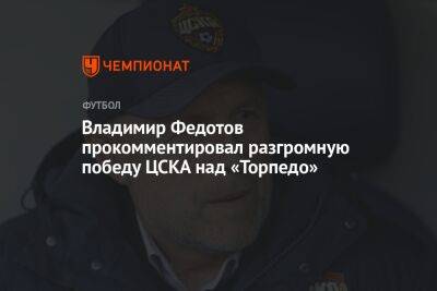 Владимир Федотов прокомментировал разгромную победу ЦСКА над «Торпедо»