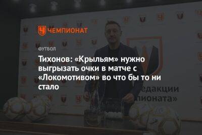 Тихонов: «Крыльям» нужно выгрызать очки в матче с «Локомотивом» во что бы то ни стало