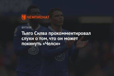 Тьяго Силва прокомментировал слухи о том, что он может покинуть «Челси»