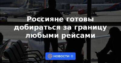 Россияне готовы добираться за границу любыми рейсами