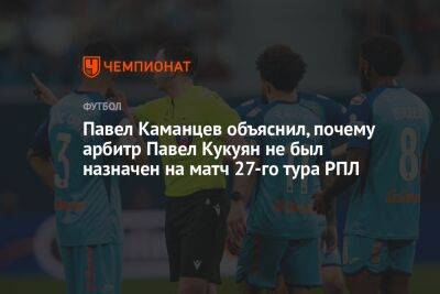 Павел Каманцев объяснил, почему арбитр Павел Кукуян не был назначен на матч 27‑го тура РПЛ