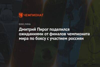 Дмитрий Пирог поделился ожиданиями от финалов чемпионата мира по боксу с участием россиян