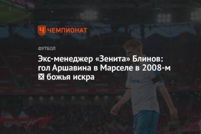 Экс-менеджер «Зенита» Блинов: гол Аршавина в Марселе в 2008-м ― божья искра