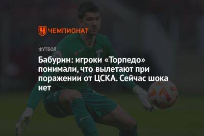 Бабурин: игроки «Торпедо» понимали, что вылетают при поражении от ЦСКА. Сейчас шока нет