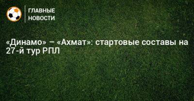 «Динамо» – «Ахмат»: стартовые составы на 27-й тур РПЛ