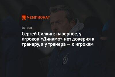 Сергей Силкин: наверное, у игроков «Динамо» нет доверия к тренеру, а у тренера — к игрокам