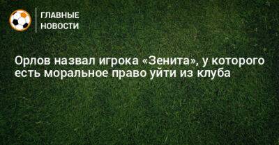 Орлов назвал игрока «Зенита», у которого есть моральное право уйти из клуба