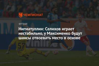Нигматуллин: Селихов играет нестабильно, у Максименко будут шансы отвоевать место в основе