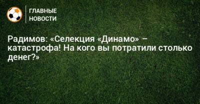 Радимов: «Селекция «Динамо» – катастрофа! На кого вы потратили столько денег?»