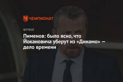 Руслан Пименов - Пименов: было ясно, что Йокановича уберут из «Динамо» — дело времени - championat.com - Москва