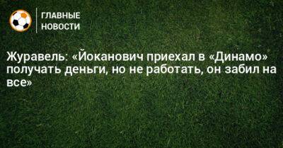 Журавель: «Йоканович приехал в «Динамо» получать деньги, но не работать, он забил на все»