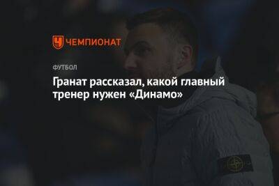 Гранат рассказал, какой главный тренер нужен «Динамо»