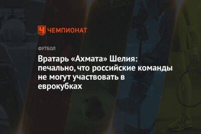 Вратарь «Ахмата» Шелия: печально, что российские команды не могут участвовать в еврокубках