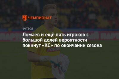 Ломаев и ещё пять игроков с большой долей вероятности покинут «КС» по окончании сезона