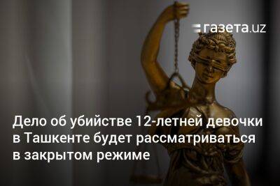 Дело об убийстве 12-летней девочки в Ташкенте будет рассматриваться в закрытом режиме
