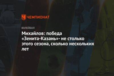 Михайлов: победа «Зенита-Казань» — не столько этого сезона, сколько нескольких лет