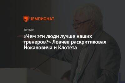 «Чем эти люди лучше наших тренеров?» Ловчев раскритиковал Йокановича и Клотета