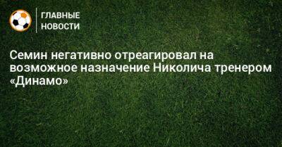Семин негативно отреагировал на возможное назначение Николича тренером «Динамо»
