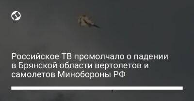 Российское ТВ промолчало о падении в Брянской области вертолетов и самолетов Минобороны РФ