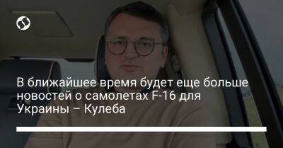В ближайшее время будет еще больше новостей о самолетах F-16 для Украины – Кулеба