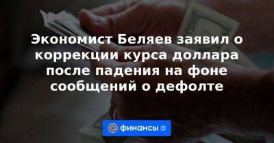 Экономист Беляев заявил о коррекции курса доллара после падения на фоне сообщений о дефолте