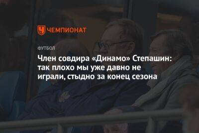 Член совдира «Динамо» Степашин: так плохо мы уже давно не играли, стыдно за конец сезона