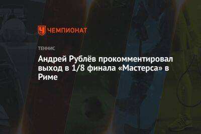Андрей Рублёв прокомментировал выход в 1/8 финала «Мастерса» в Риме