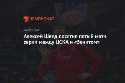 Алексей Швед посетил пятый матч серии между ЦСКА и «Зенитом»