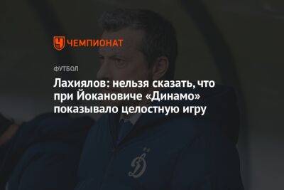 Лахиялов: нельзя сказать, что при Йокановиче «Динамо» показывало целостную игру