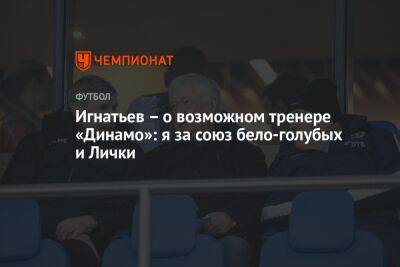 Игнатьев — о возможном тренере «Динамо»: я за союз бело-голубых и Лички