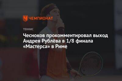 Чесноков прокомментировал выход Андрея Рублёва в 1/8 финала «Мастерса» в Риме
