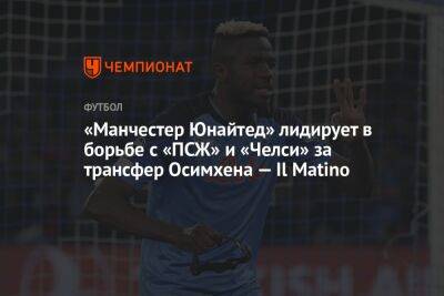 «Манчестер Юнайтед» лидирует в борьбе с «ПСЖ» и «Челси» за трансфер Осимхена — Il Matino