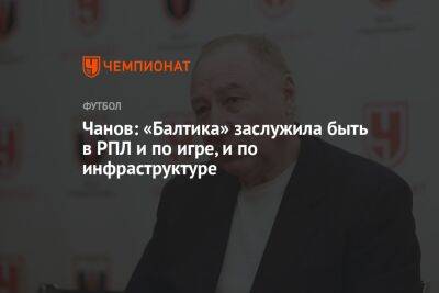 Чанов: «Балтика» заслужила быть в РПЛ и по игре, и по инфраструктуре