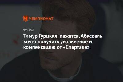 Тимур Гурцкая: кажется, Абаскаль хочет получить увольнение и компенсацию от «Спартака»