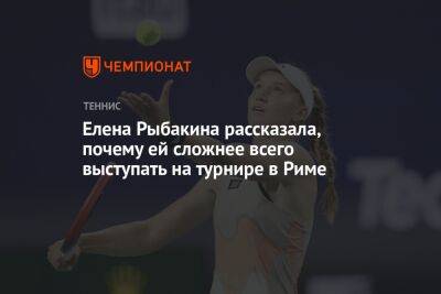 Елена Рыбакина рассказала, почему ей сложнее всего выступать на турнире в Риме