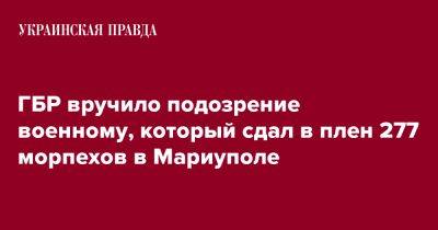 ГБР вручило подозрение военному, который сдал в плен 277 морпехов в Мариуполе