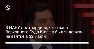В НАБУ подтвердили, что глава Верховного Суда Князев был задержан на взятке в $2,7 млн