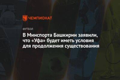 В Минспорта Башкирии заявили, что «Уфа» будет иметь условия для продолжения существования - championat.com - Башкирия - Уфа