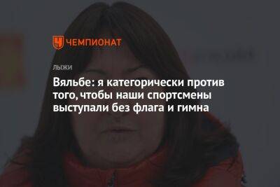 Елена Вяльбе - Вяльбе: я категорически против того, чтобы наши спортсмены выступали без флага и гимна - championat.com - Россия