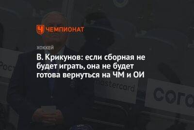 В. Крикунов: если сборная не будет играть, она не будет готова вернуться на ЧМ и ОИ