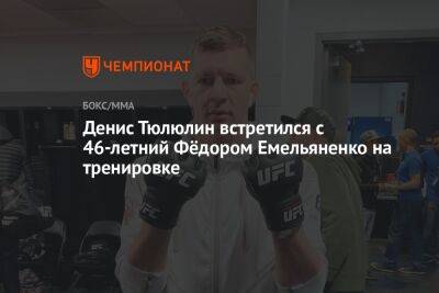 Денис Тюлюлин встретился с 46-летним Фёдором Емельяненко на тренировке