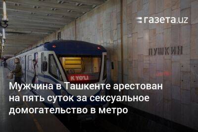 Мужчина в Ташкенте арестован на пять суток за сексуальное домогательство в метро