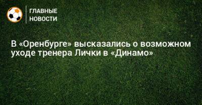 В «Оренбурге» высказались о возможном уходе тренера Лички в «Динамо»