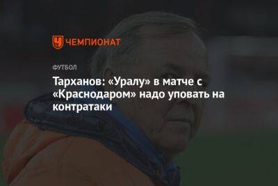 Тарханов: «Уралу» в матче с «Краснодаром» надо уповать на контратаки