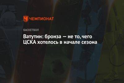Ватутин: бронза — не то, чего ЦСКА хотелось в начале сезона