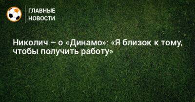 Николич – о «Динамо»: «Я близок к тому, чтобы получить работу»