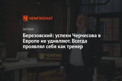 Березовский: успехи Черчесова в Европе не удивляют. Всегда проявлял себя как тренер